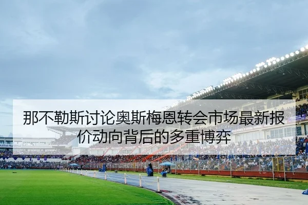 那不勒斯讨论奥斯梅恩转会市场最新报价动向背后的多重博弈