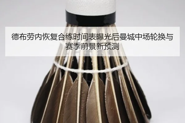 德布劳内恢复合练时间表曝光后曼城中场轮换与赛季前景新预测