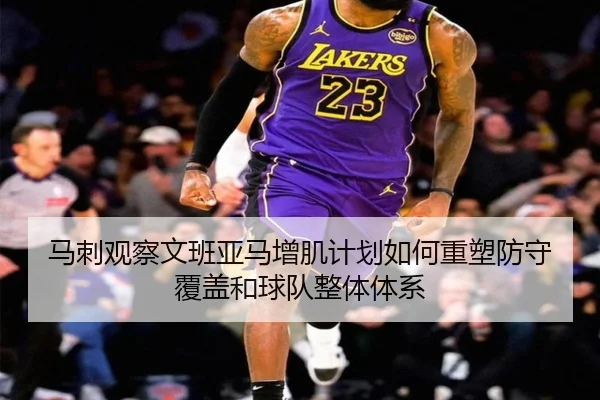 马刺观察文班亚马增肌计划如何重塑防守覆盖和球队整体体系