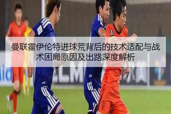 曼联霍伊伦特进球荒背后的技术适配与战术困局原因及出路深度解析