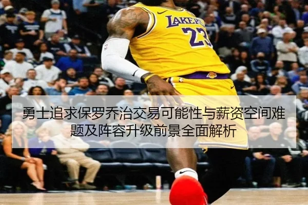 勇士追求保罗乔治交易可能性与薪资空间难题及阵容升级前景全面解析