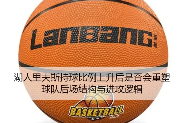 湖人里夫斯持球比例上升后是否会重塑球队后场结构与进攻逻辑