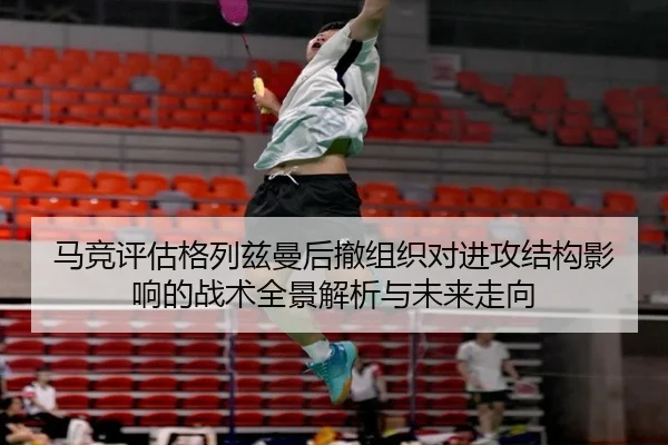 马竞评估格列兹曼后撤组织对进攻结构影响的战术全景解析与未来走向