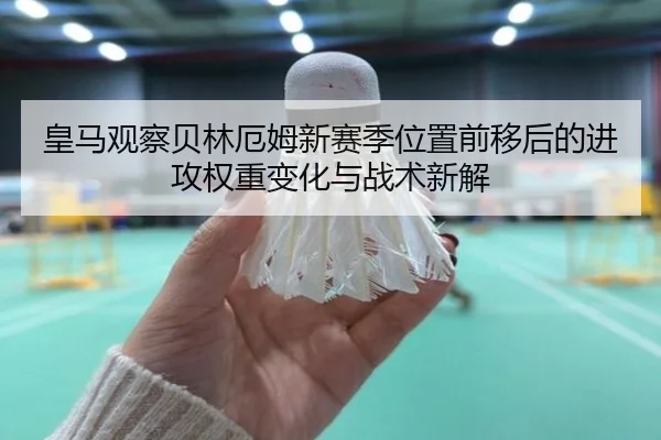 皇马观察贝林厄姆新赛季位置前移后的进攻权重变化与战术新解