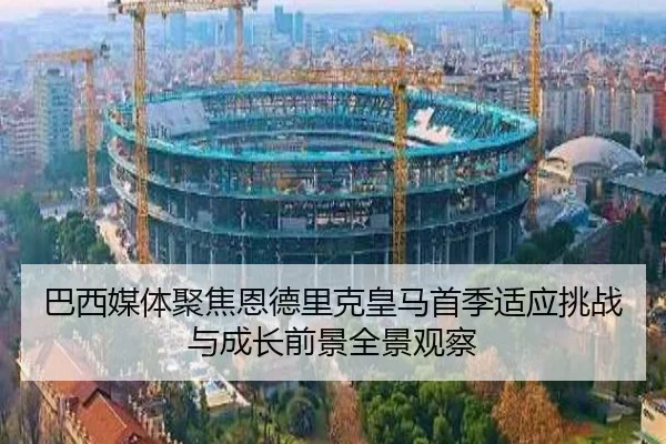 巴西媒体聚焦恩德里克皇马首季适应挑战与成长前景全景观察