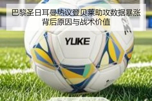 巴黎圣日耳曼热议登贝莱助攻数据暴涨背后原因与战术价值