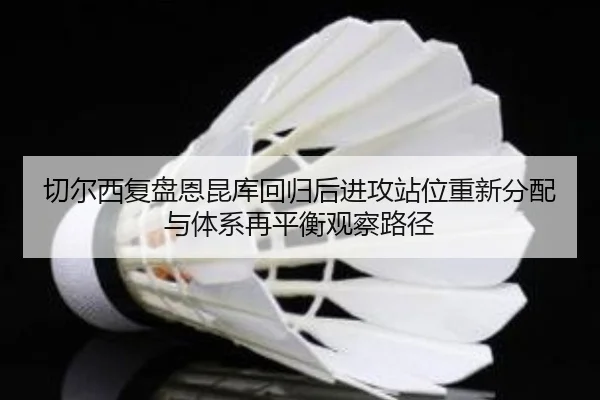 切尔西复盘恩昆库回归后进攻站位重新分配与体系再平衡观察路径