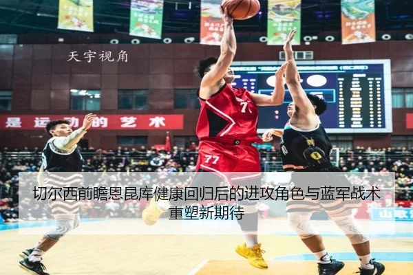 切尔西前瞻恩昆库健康回归后的进攻角色与蓝军战术重塑新期待
