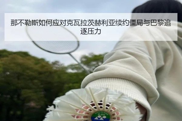 那不勒斯如何应对克瓦拉茨赫利亚续约僵局与巴黎追逐压力