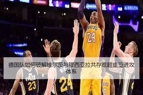 德国队如何破解维尔茨与穆西亚拉共存难题重塑进攻体系