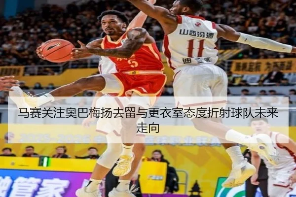马赛关注奥巴梅扬去留与更衣室态度折射球队未来走向