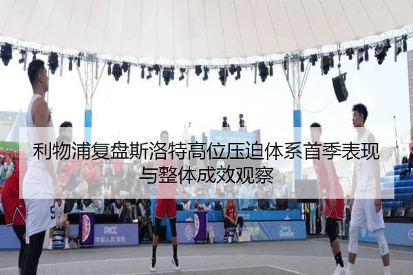 利物浦复盘斯洛特高位压迫体系首季表现与整体成效观察