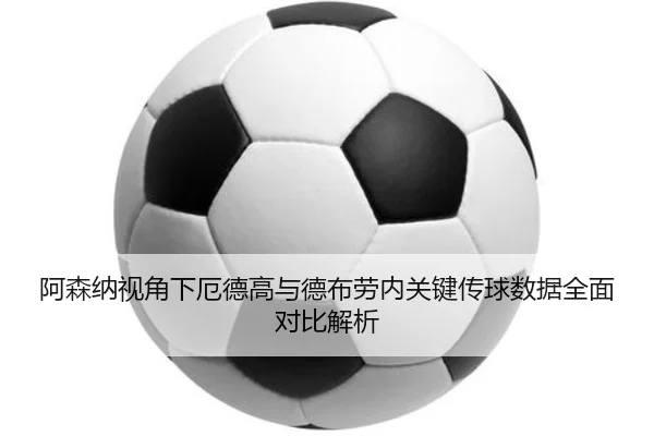 阿森纳视角下厄德高与德布劳内关键传球数据全面对比解析