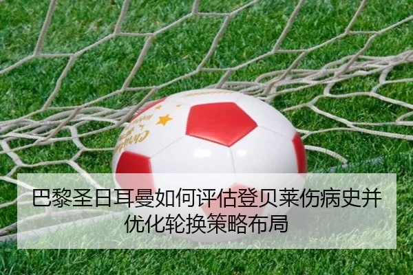 巴黎圣日耳曼如何评估登贝莱伤病史并优化轮换策略布局