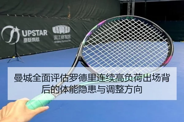 曼城全面评估罗德里连续高负荷出场背后的体能隐患与调整方向