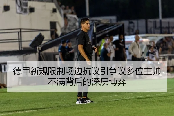 德甲新规限制场边抗议引争议多位主帅不满背后的深层博弈
