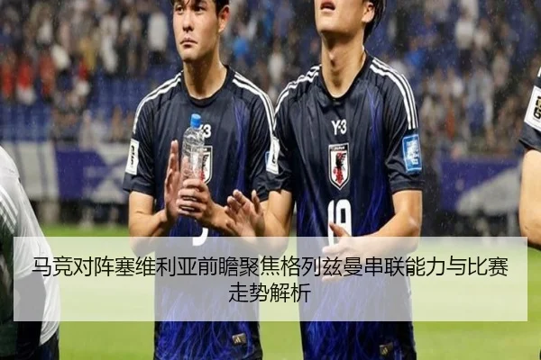 马竞对阵塞维利亚前瞻聚焦格列兹曼串联能力与比赛走势解析