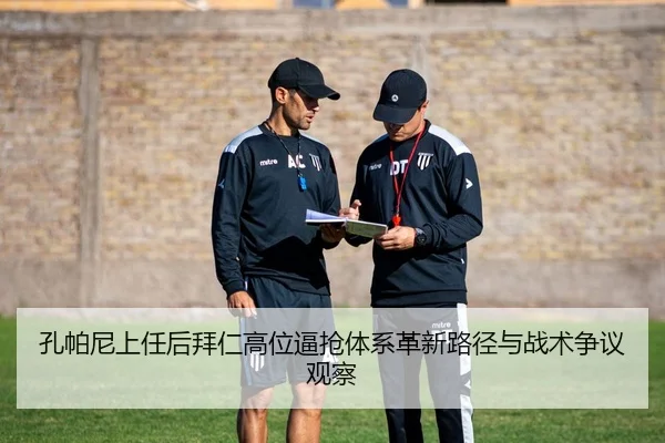 孔帕尼上任后拜仁高位逼抢体系革新路径与战术争议观察